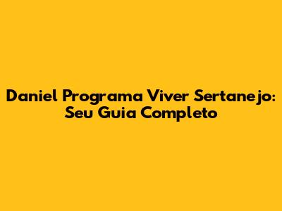 Daniel Programa Viver Sertanejo: Seu Guia Completo