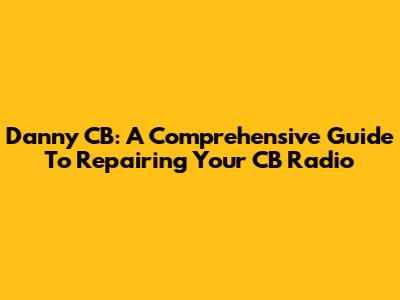 Danny CB: A Comprehensive Guide To Repairing Your CB Radio