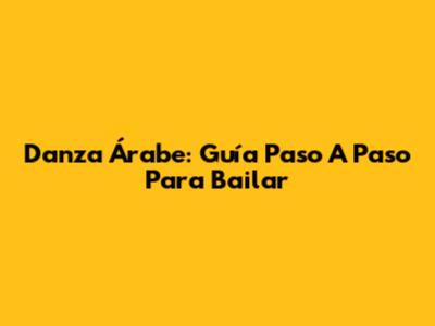 Danza Árabe: Guía Paso A Paso Para Bailar