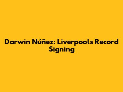 Darwin Núñez: Liverpool's Record Signing