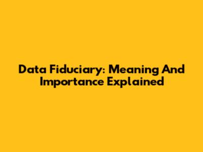 Data Fiduciary: Meaning And Importance Explained