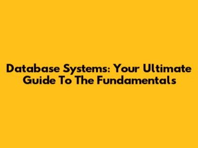 Database Systems: Your Ultimate Guide To The Fundamentals