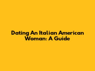 Dating An Italian American Woman: A Guide