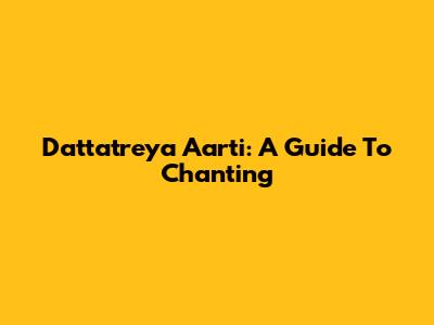 Dattatreya Aarti: A Guide To Chanting