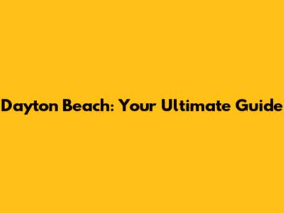 Dayton Beach: Your Ultimate Guide