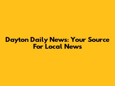 Dayton Daily News: Your Source For Local News