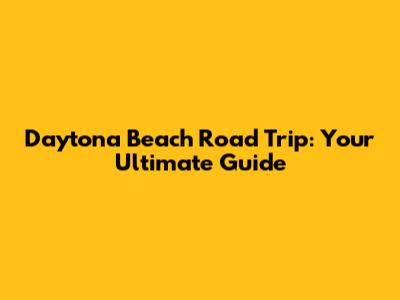 Daytona Beach Road Trip: Your Ultimate Guide