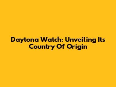Daytona Watch: Unveiling Its Country Of Origin