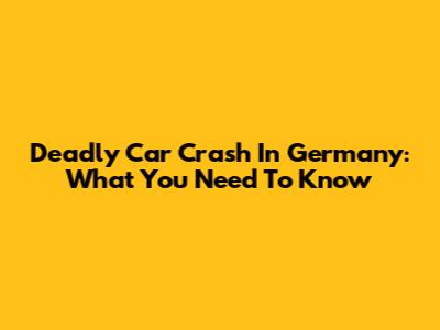 Deadly Car Crash In Germany: What You Need To Know