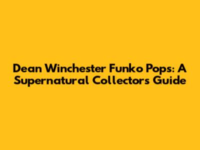 Dean Winchester Funko Pops: A Supernatural Collector's Guide