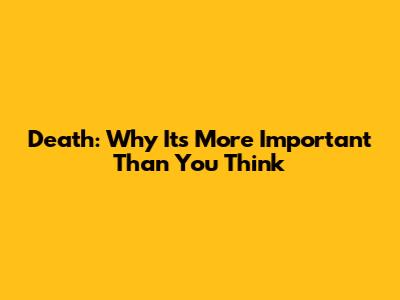 Death: Why It's More Important Than You Think