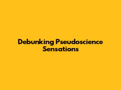 Debunking Pseudoscience Sensations