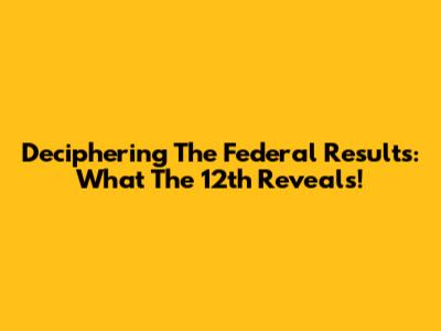 Deciphering The Federal Results: What The 12th Reveals!
