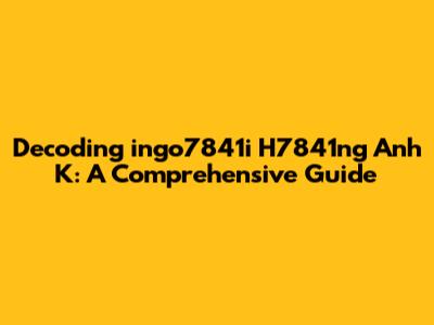Decoding 'ingo7841i H7841ng Anh K': A Comprehensive Guide