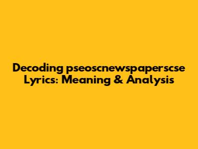 Decoding 'pseoscnewspaperscse' Lyrics: Meaning & Analysis