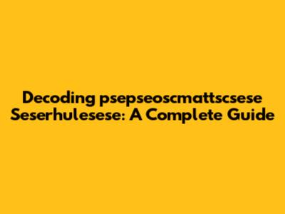 Decoding 'psepseoscmattscsese Seserhulesese': A Complete Guide