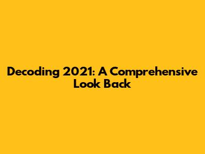 Decoding 2021: A Comprehensive Look Back