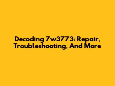 Decoding 7w3773: Repair, Troubleshooting, And More