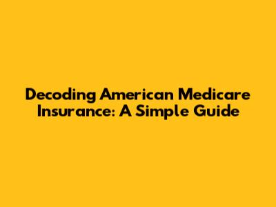 Decoding American Medicare Insurance: A Simple Guide