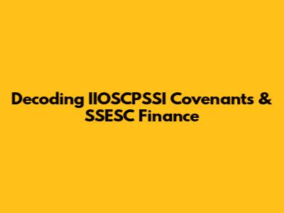 Decoding IIOSCPSSI Covenants & SSESC Finance