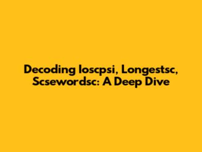Decoding Ioscpsi, Longestsc, Scsewordsc: A Deep Dive