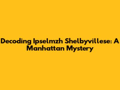 Decoding Ipselmzh Shelbyvillese: A Manhattan Mystery