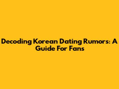 Decoding Korean Dating Rumors: A Guide For Fans