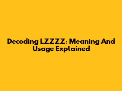 Decoding LZZZZ: Meaning And Usage Explained
