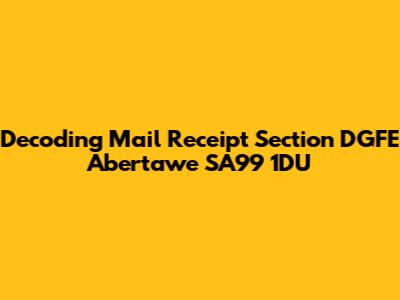 Decoding Mail Receipt Section DGFE Abertawe SA99 1DU