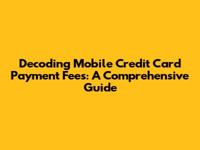 Decoding Mobile Credit Card Payment Fees: A Comprehensive Guide