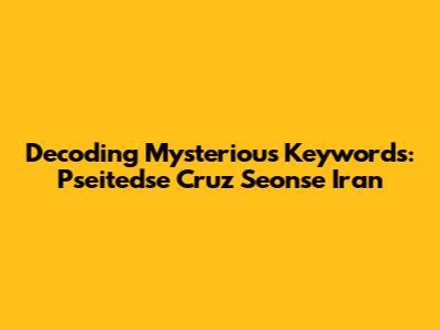 Decoding Mysterious Keywords: Pseitedse Cruz Seonse Iran