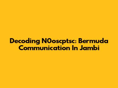 Decoding N0oscptsc: Bermuda Communication In Jambi