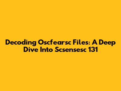 Decoding Oscfearsc Files: A Deep Dive Into Scsensesc 131