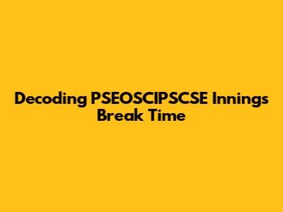 Decoding PSEOSCIPSCSE Innings Break Time