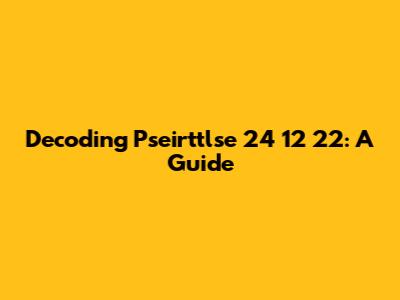 Decoding Pseirttlse 24 12 22: A Guide