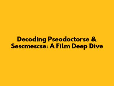 Decoding Pseodoctorse & Sescmescse: A Film Deep Dive