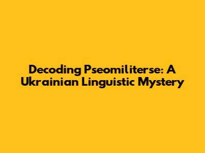 Decoding Pseomiliterse: A Ukrainian Linguistic Mystery