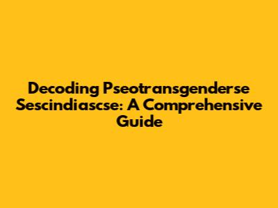 Decoding Pseotransgenderse Sescindiascse: A Comprehensive Guide