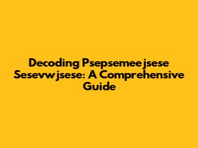 Decoding Psepsemeejsese Sesevwjsese: A Comprehensive Guide