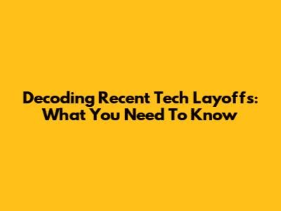 Decoding Recent Tech Layoffs: What You Need To Know