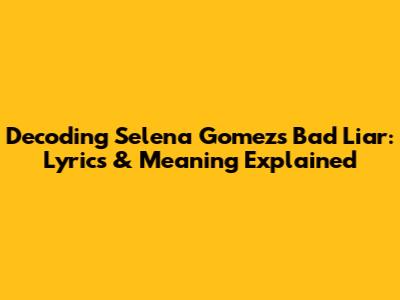 Decoding Selena Gomez's Bad Liar: Lyrics & Meaning Explained
