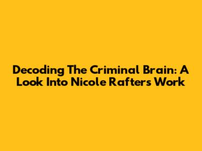 Decoding The Criminal Brain: A Look Into Nicole Rafter's Work