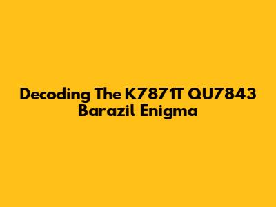 Decoding The K7871T QU7843 Barazil Enigma
