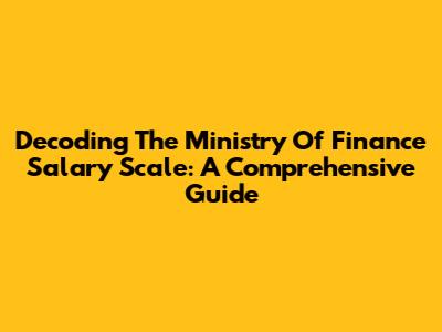 Decoding The Ministry Of Finance Salary Scale: A Comprehensive Guide