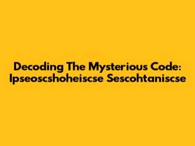 Decoding The Mysterious Code: Ipseoscshoheiscse Sescohtaniscse