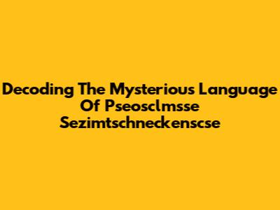 Decoding The Mysterious Language Of Pseosclmsse Sezimtschneckenscse