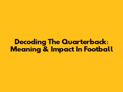 Decoding The Quarterback: Meaning & Impact In Football