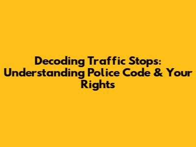 Decoding Traffic Stops: Understanding Police Code & Your Rights