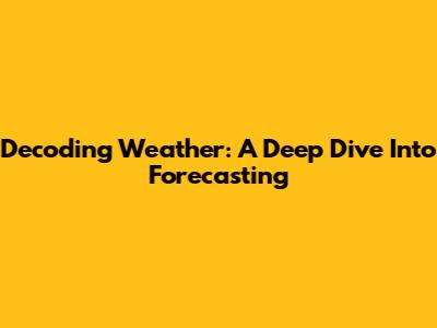 Decoding Weather: A Deep Dive Into Forecasting