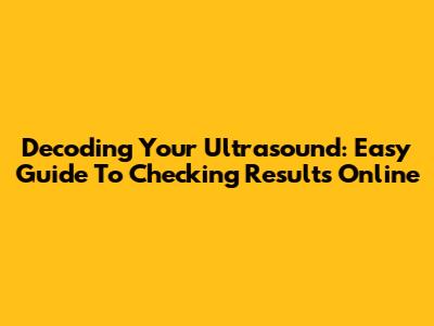 Decoding Your Ultrasound: Easy Guide To Checking Results Online